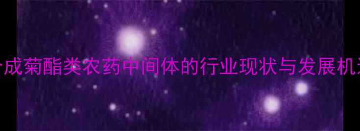 图片 合成菊酯类农药中间体的行业现状与发展机遇
