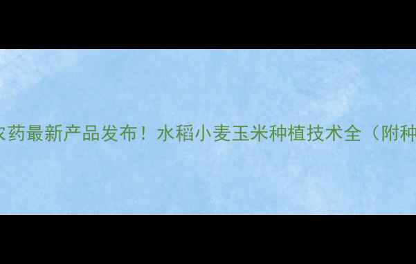 图片 合肥星宇农药最新产品发布！水稻小麦玉米种植技术全（附种植方案）1