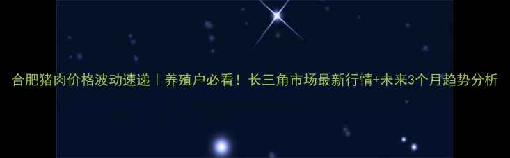 图片 合肥猪肉价格波动速递｜养殖户必看！长三角市场最新行情+未来3个月趋势分析