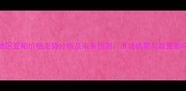 图片 吉林地区豆粕价格走势分析及未来预测：市场供需与政策影响解读