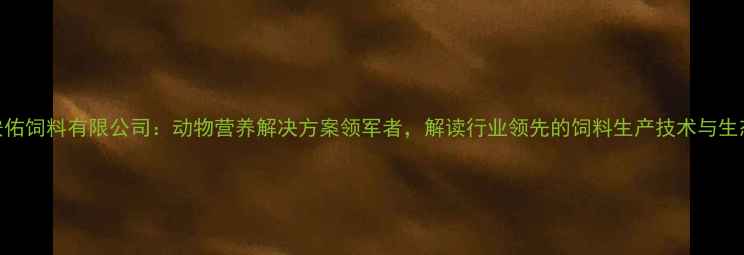 图片 吉林安佑饲料有限公司：动物营养解决方案领军者，解读行业领先的饲料生产技术与生态模式