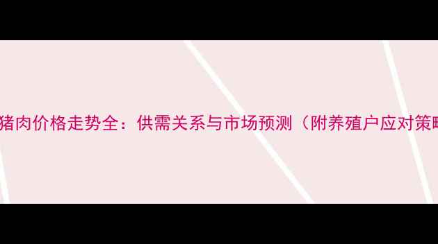 图片 吉林猪肉价格走势全：供需关系与市场预测（附养殖户应对策略）1