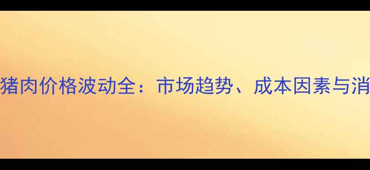 图片 吉林省猪肉价格波动全：市场趋势、成本因素与消费建议
