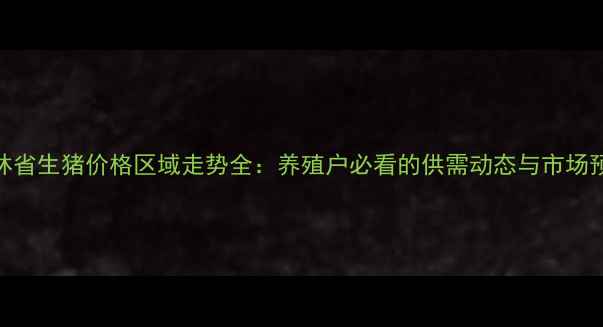 图片 吉林省生猪价格区域走势全：养殖户必看的供需动态与市场预警