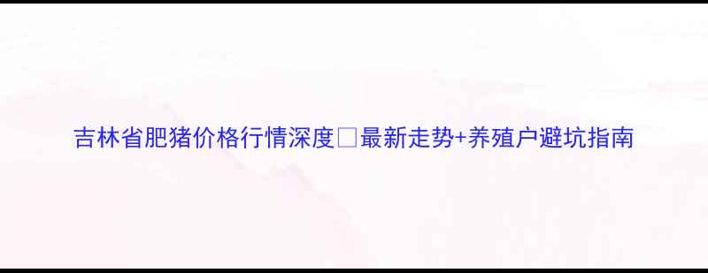 图片 吉林省肥猪价格行情深度🐷最新走势+养殖户避坑指南