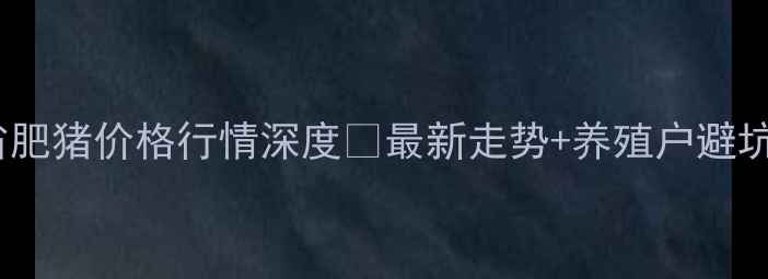 图片 吉林省肥猪价格行情深度🐷最新走势+养殖户避坑指南1