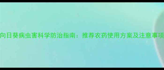 图片 向日葵病虫害科学防治指南：推荐农药使用方案及注意事项