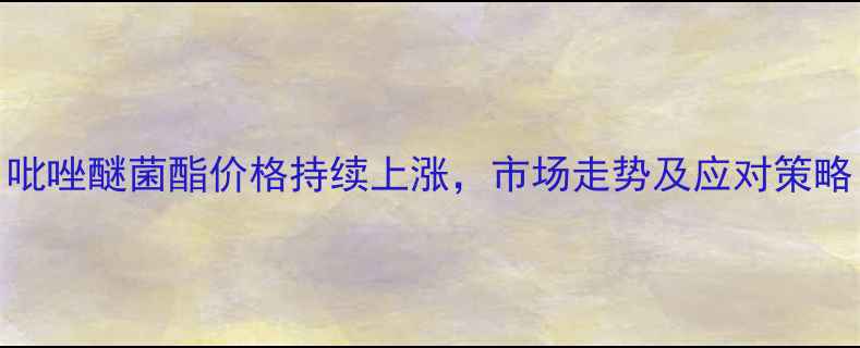 图片 吡唑醚菌酯价格持续上涨，市场走势及应对策略