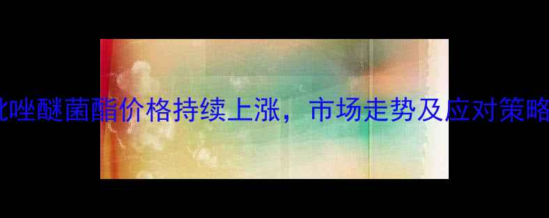 图片 吡唑醚菌酯价格持续上涨，市场走势及应对策略1