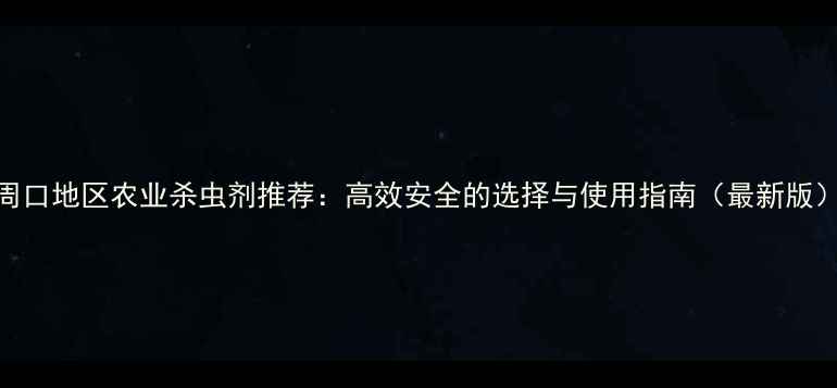 图片 周口地区农业杀虫剂推荐：高效安全的选择与使用指南（最新版）