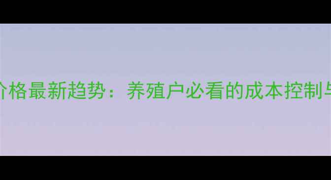 图片 和农饲料价格最新趋势：养殖户必看的成本控制与市场分析