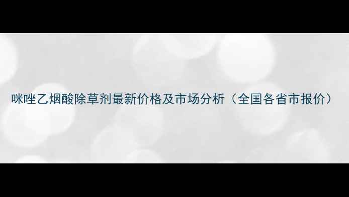 图片 咪唑乙烟酸除草剂最新价格及市场分析（全国各省市报价）