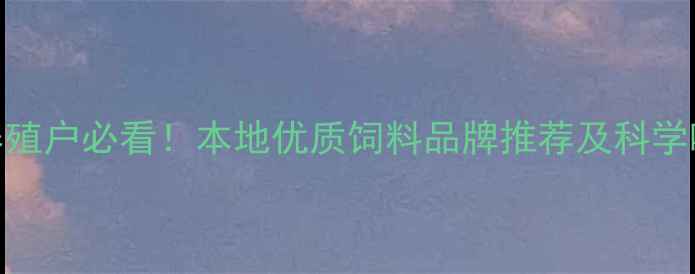 图片 哈尔滨养殖户必看！本地优质饲料品牌推荐及科学喂养指南