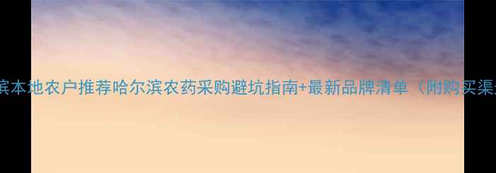 图片 哈尔滨本地农户推荐哈尔滨农药采购避坑指南+最新品牌清单（附购买渠道）1