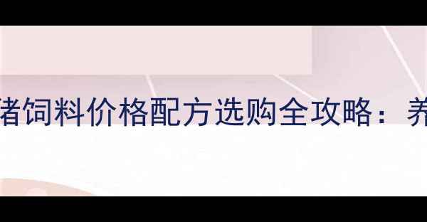 图片 哈尔滨育肥猪饲料价格配方选购全攻略：养殖户必看！