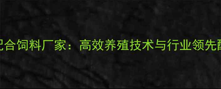 图片 响亮鸡配合饲料厂家：高效养殖技术与行业领先配方分享