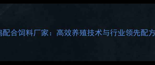 图片 响亮鸡配合饲料厂家：高效养殖技术与行业领先配方分享1