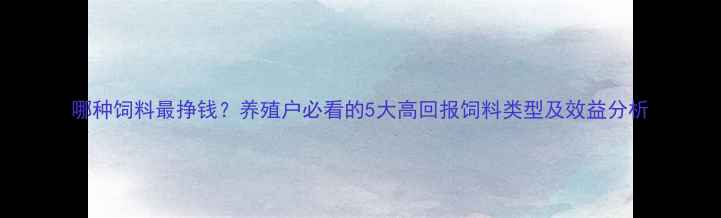 图片 哪种饲料最挣钱？养殖户必看的5大高回报饲料类型及效益分析