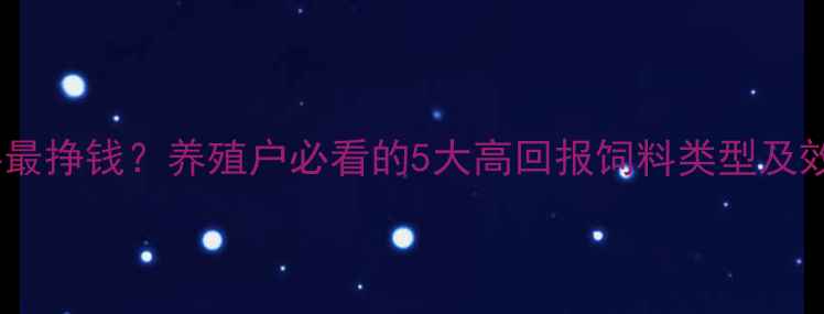 图片 哪种饲料最挣钱？养殖户必看的5大高回报饲料类型及效益分析1
