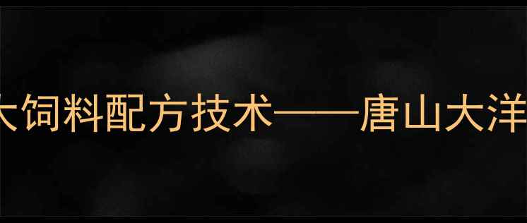 图片 唐山地区养殖户最关注的三大饲料配方技术——唐山大洋饲料科学配比方案深度剖析1