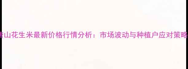 图片 唐山花生米最新价格行情分析：市场波动与种植户应对策略1