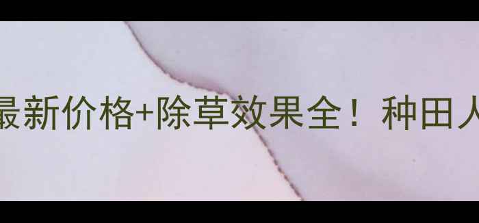 图片 唑啉草酯爱秀最新价格+除草效果全！种田人必看省钱攻略
