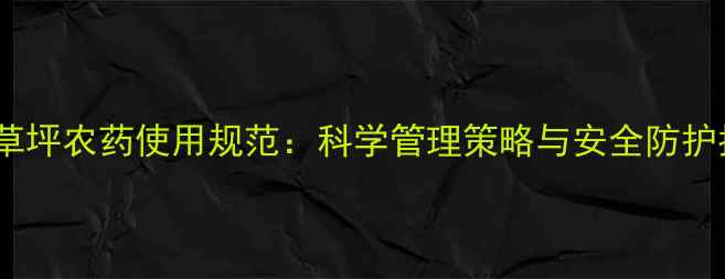 图片 商圈草坪农药使用规范：科学管理策略与安全防护指南1