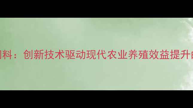 图片 嘉兴普瑞纳饲料：创新技术驱动现代农业养殖效益提升的实践与展望