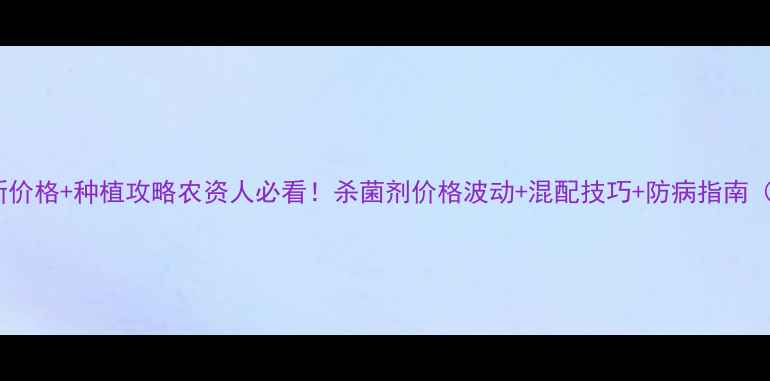 图片 嘧菌百菌清最新价格+种植攻略农资人必看！杀菌剂价格波动+混配技巧+防病指南（附购买渠道）1