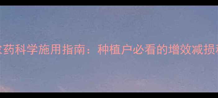 图片 四季度农药科学施用指南：种植户必看的增效减损种植方案
