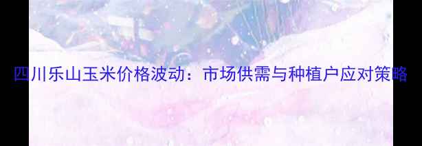图片 四川乐山玉米价格波动：市场供需与种植户应对策略