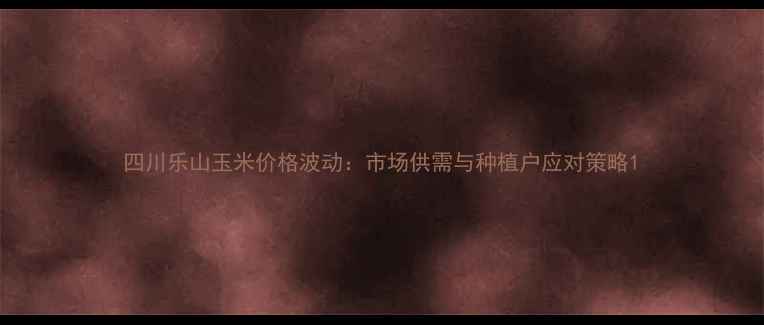 图片 四川乐山玉米价格波动：市场供需与种植户应对策略1