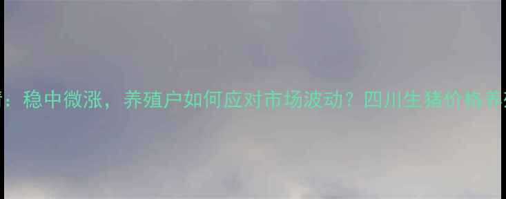 图片 四川生猪价格最新行情：稳中微涨，养殖户如何应对市场波动？四川生猪价格养殖户必看农业市场分析