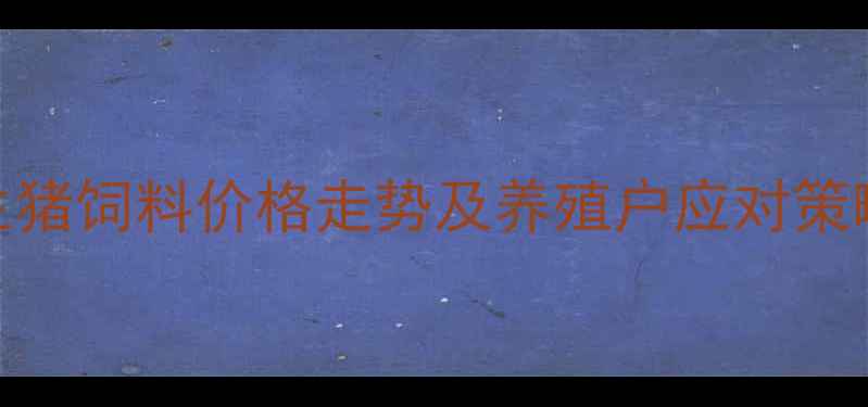 图片 四川生猪饲料价格走势及养殖户应对策略分析