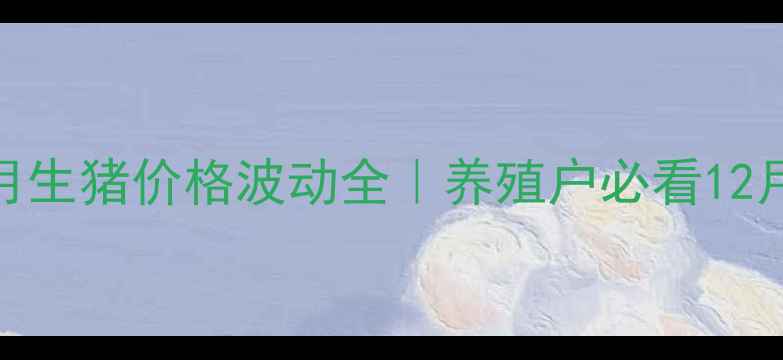 图片 四平区12月生猪价格波动全｜养殖户必看12月行情报告