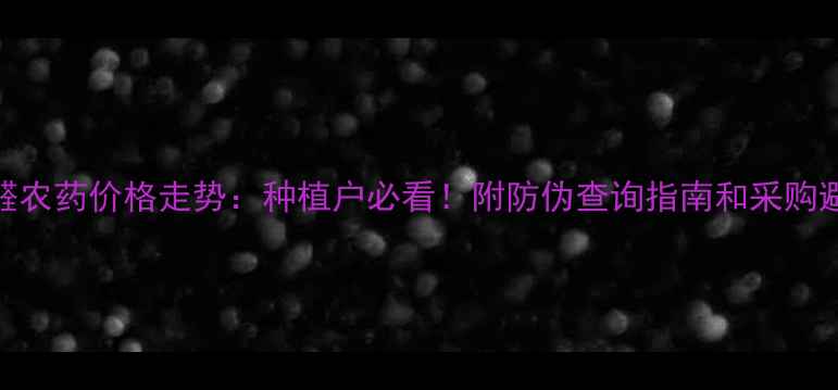 图片 四聚乙醛农药价格走势：种植户必看！附防伪查询指南和采购避坑攻略