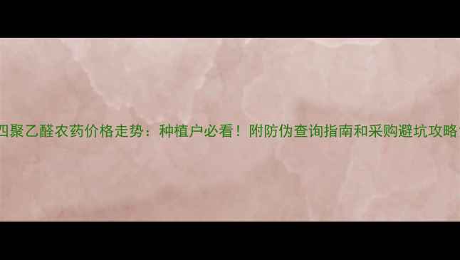 图片 四聚乙醛农药价格走势：种植户必看！附防伪查询指南和采购避坑攻略1