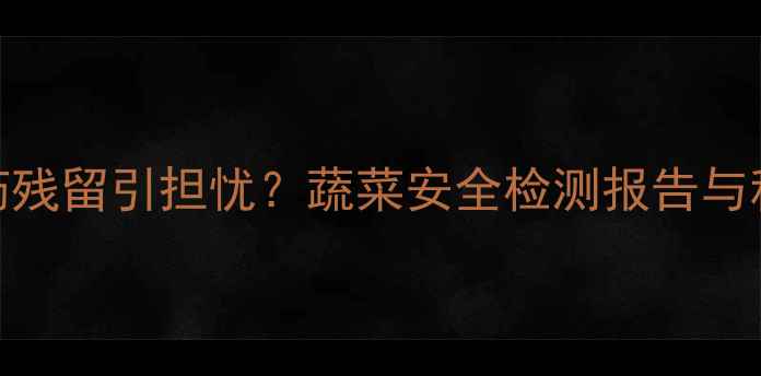 图片 四聚乙醛农药残留引担忧？蔬菜安全检测报告与科学处理指南