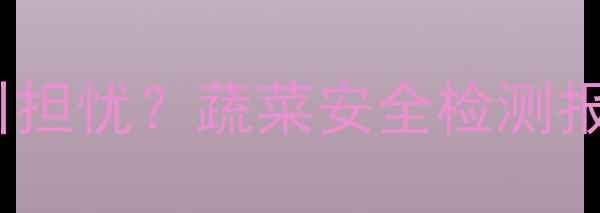 图片 四聚乙醛农药残留引担忧？蔬菜安全检测报告与科学处理指南1