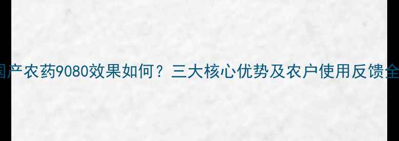 图片 国产农药9080效果如何？三大核心优势及农户使用反馈全1