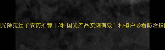 图片 国光除菟丝子农药推荐｜3种国光产品实测有效！种植户必看防治指南
