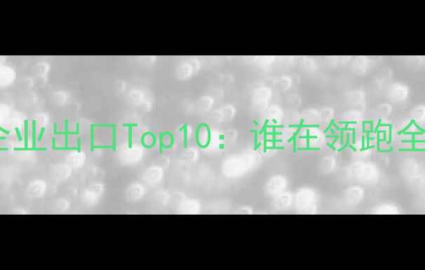 图片 国内农药企业出口Top10：谁在领跑全球市场？1