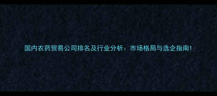 图片 国内农药贸易公司排名及行业分析：市场格局与选企指南1