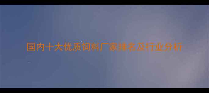 图片 国内十大优质饲料厂家排名及行业分析