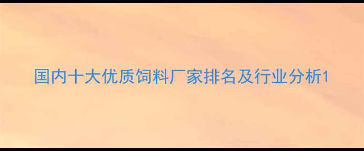 图片 国内十大优质饲料厂家排名及行业分析1