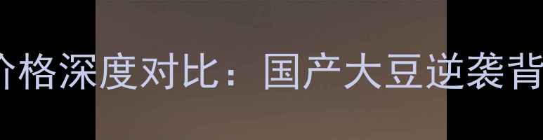 图片 国内大豆价格与进口大豆价格深度对比：国产大豆逆袭背后的成本密码与市场博弈1