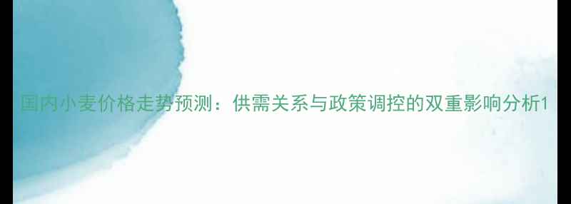 图片 国内小麦价格走势预测：供需关系与政策调控的双重影响分析1