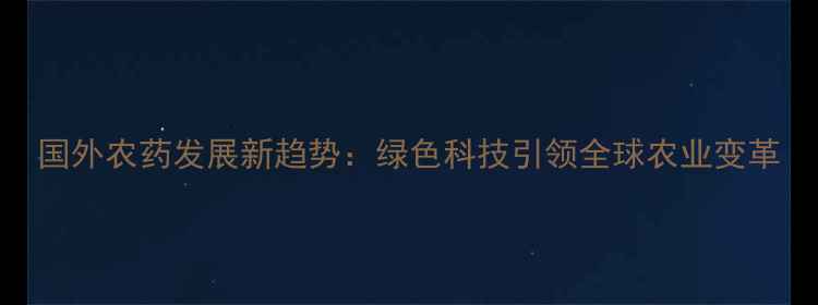 图片 国外农药发展新趋势：绿色科技引领全球农业变革