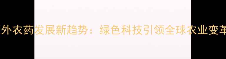 图片 国外农药发展新趋势：绿色科技引领全球农业变革1