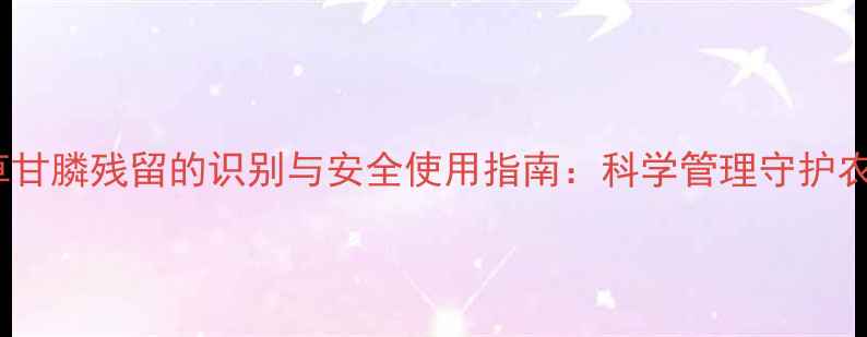 图片 土壤中草甘膦残留的识别与安全使用指南：科学管理守护农田健康1